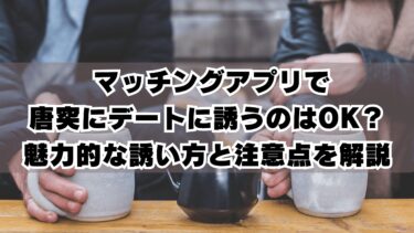  マッチングアプリで唐突にデートに誘うのはOK？魅力的な誘い方と注意点を解説