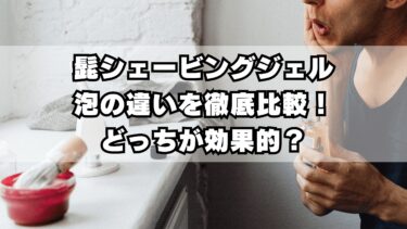 髭シェービングジェルと泡の違いを徹底比較！どっちが効果的？