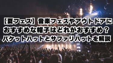 【夏フェス】音楽フェスやアウトドアにおすすめな帽子はどれがおすすめ？バケットハットとサファリハットを解説