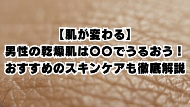 【肌が変わる】男性の乾燥肌は〇〇でうるおう！おすすめのスキンケアも徹底解説