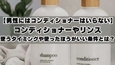 【男性にはコンディショナーはいらない】コンディショナーやリンスを使うタイミングや使ったほうがいい条件とは？