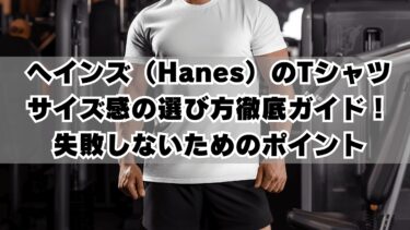 ヘインズ（Hanes）のTシャツ、サイズ感の選び方徹底ガイド！失敗しないためのポイント