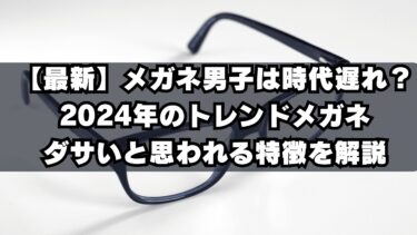 【最新】メガネ男子は時代遅れ？2024年のトレンドメガネとダサいと思われる特徴を解説