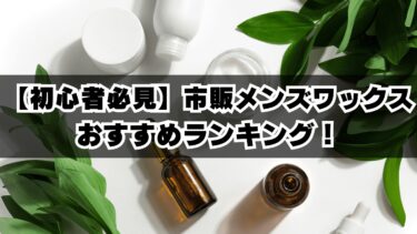 【初心者必見】市販メンズワックスのおすすめランキング！