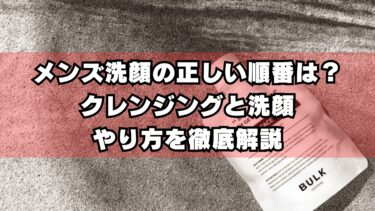 メンズ洗顔の正しい順番は？クレンジングと洗顔のやり方を徹底解説