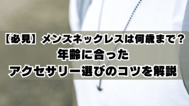 【必見】メンズネックレスは何歳まで？年齢に合ったアクセサリー選びのコツを解説