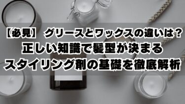 【必見】 グリースとワックスの違いは？正しい知識で髪型が決まるスタイリング剤の基礎を徹底解析