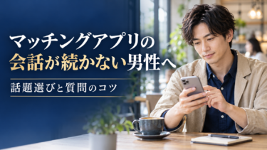 マッチングアプリの会話が続かない男性へ｜話題選びと質問のコツ