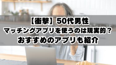 【衝撃】50代男性がマッチングアプリを使うのは現実的？おすすめのアプリも紹介