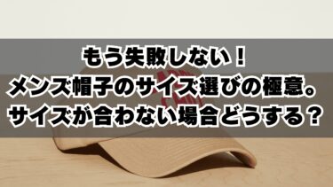 もう失敗しない！メンズ帽子のサイズ選びの極意。サイズが合わない場合どうする？